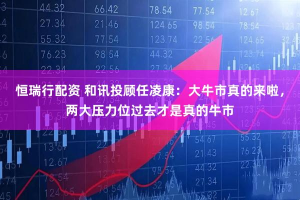 恒瑞行配资 和讯投顾任凌康：大牛市真的来啦，两大压力位过去才是真的牛市