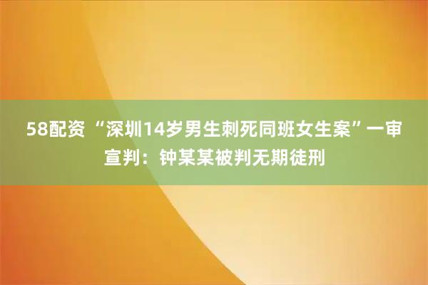 58配资 “深圳14岁男生刺死同班女生案”一审宣判：钟某某被判无期徒刑