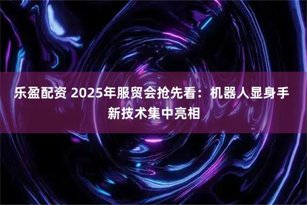 乐盈配资 2025年服贸会抢先看：机器人显身手 新技术集中亮相