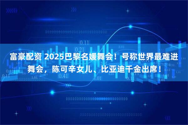 富豪配资 2025巴黎名媛舞会！号称世界最难进舞会，陈可辛女儿、比亚迪千金出席！