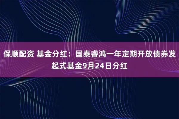 保顺配资 基金分红：国泰睿鸿一年定期开放债券发起式基金9月24日分红