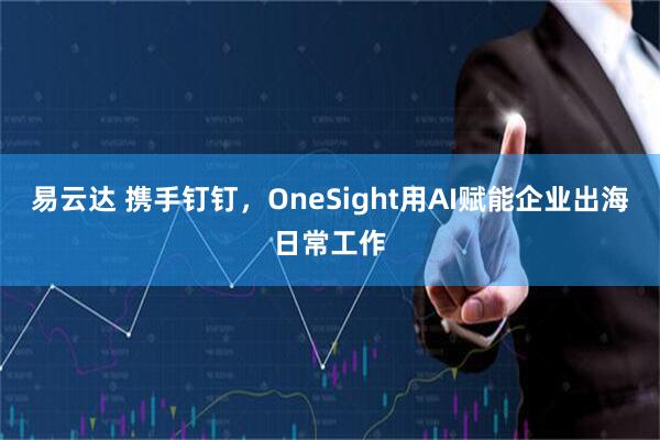 易云达 携手钉钉，OneSight用AI赋能企业出海日常工作