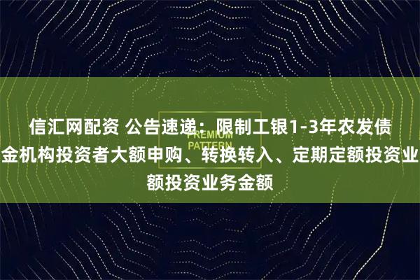 信汇网配资 公告速递：限制工银1-3年农发债指数基金机构投资者大额申购、转换转入、定期定额投资业务金额