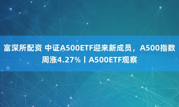 富深所配资 中证A500ETF迎来新成员,A500指数周涨4.27%丨A500ETF观察