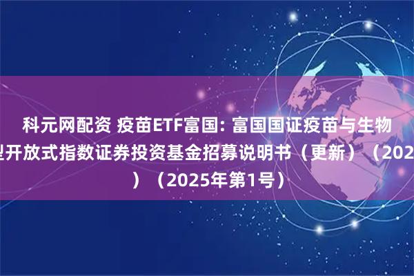 科元网配资 疫苗ETF富国: 富国国证疫苗与生物科技交易型开放式指数证券投资基金招募说明书（更新）（2025年第1号）