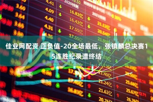 佳业网配资 正负值-20全场最低，张镇麟总决赛15连胜纪录遭终结
