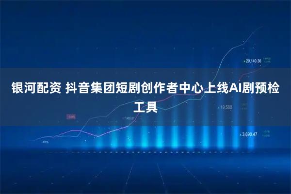 银河配资 抖音集团短剧创作者中心上线AI剧预检工具
