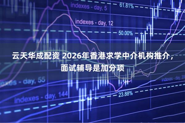 云天华成配资 2026年香港求学中介机构推介，面试辅导是加分项