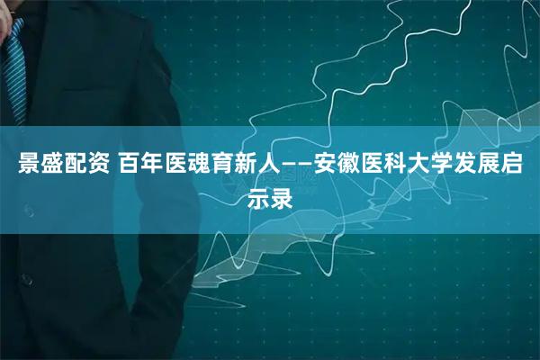 景盛配资 百年医魂育新人——安徽医科大学发展启示录