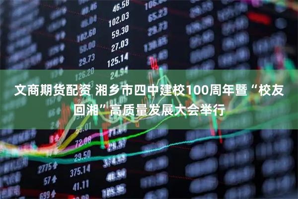 文商期货配资 湘乡市四中建校100周年暨“校友回湘”高质量发展大会举行